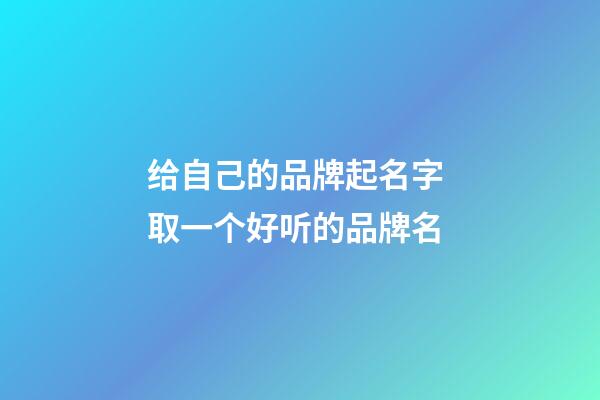 给自己的品牌起名字 取一个好听的品牌名